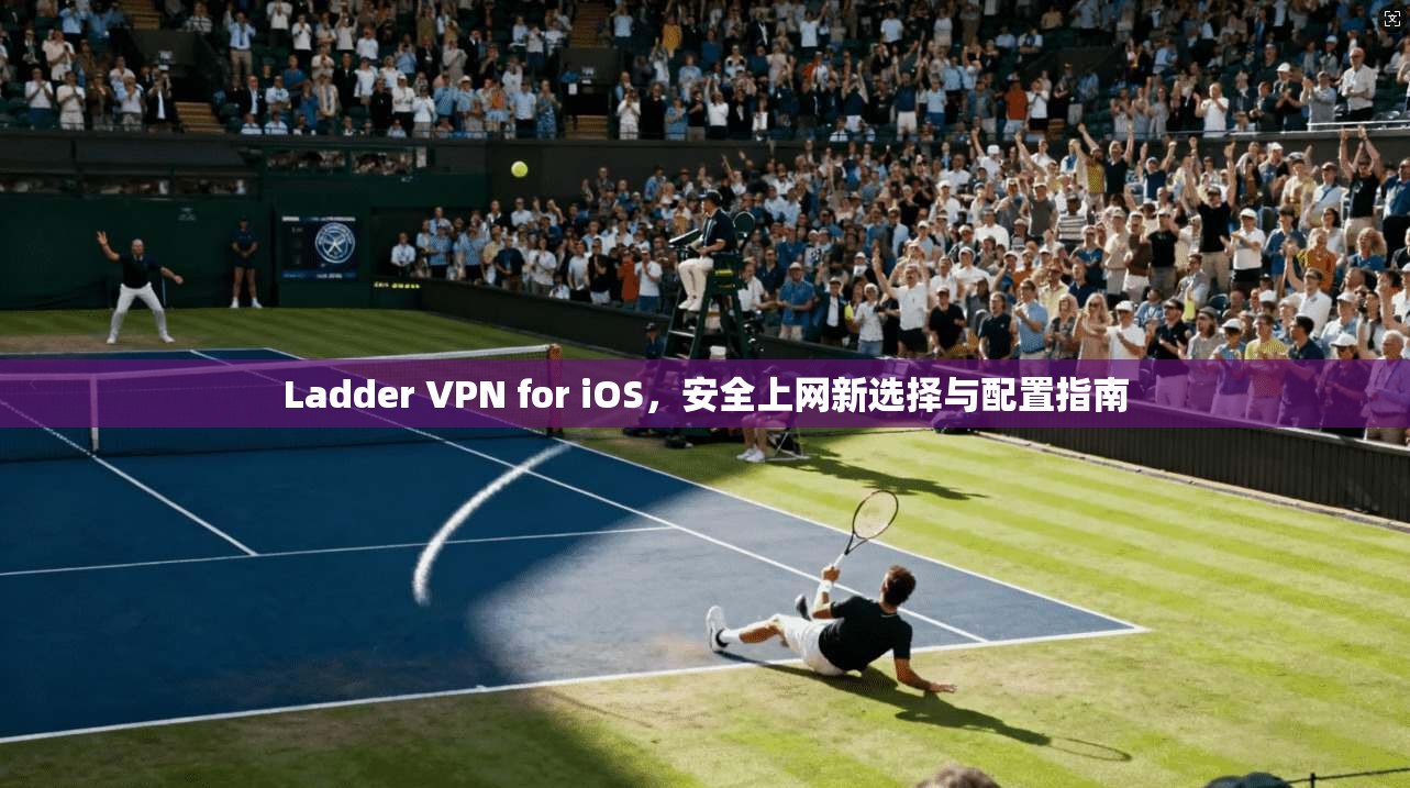 Ladder VPN for iOS，安全上网新选择与配置指南  第1张