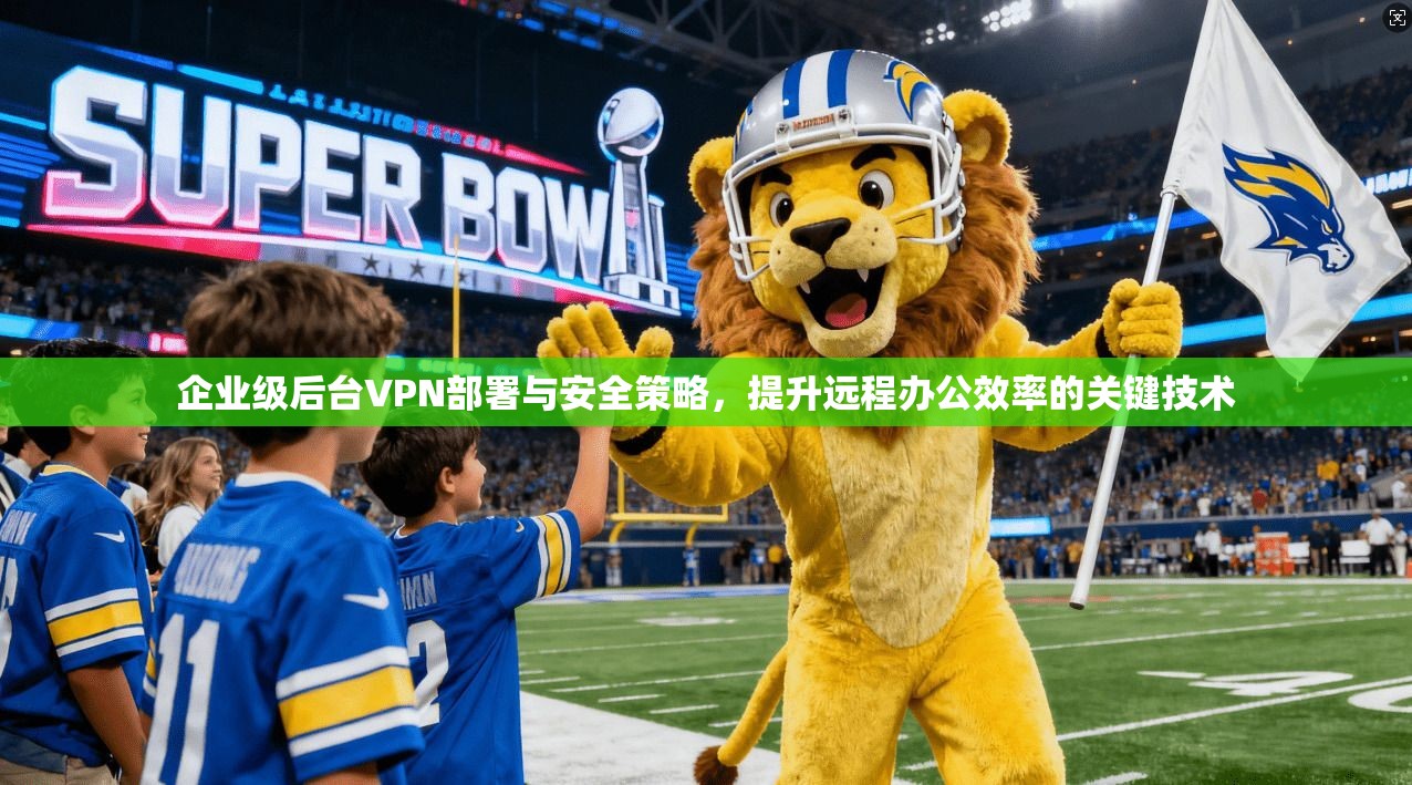 企业级后台VPN部署与安全策略，提升远程办公效率的关键技术  第1张