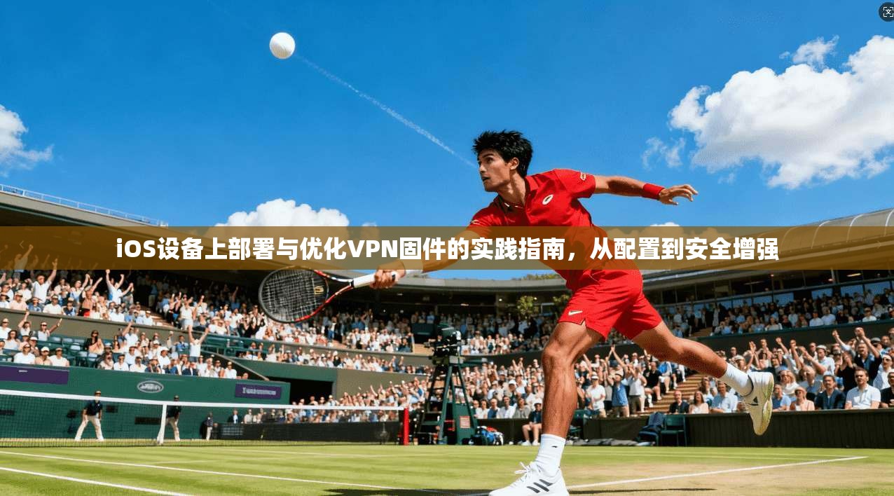 iOS设备上部署与优化VPN固件的实践指南，从配置到安全增强  第1张