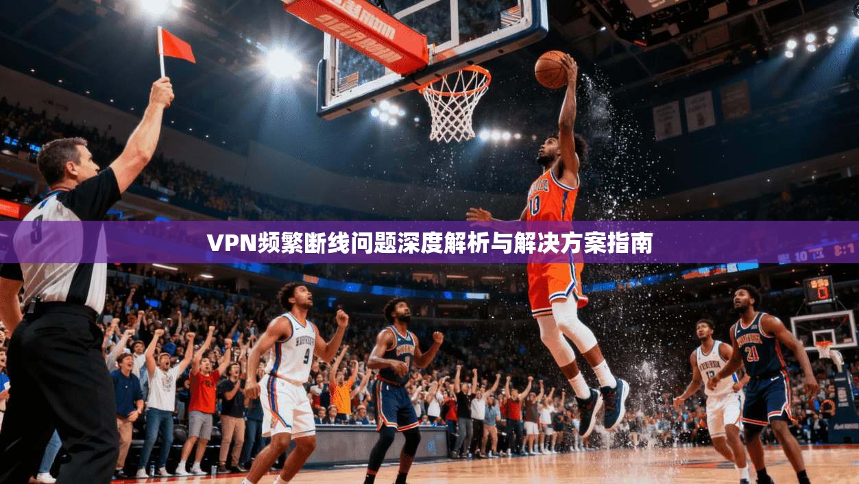 VPN频繁断线问题深度解析与解决方案指南  第1张
