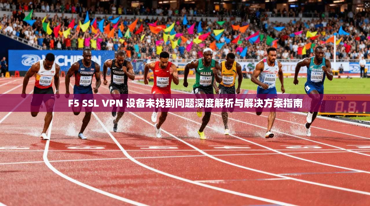 F5 SSL VPN 设备未找到问题深度解析与解决方案指南  第1张