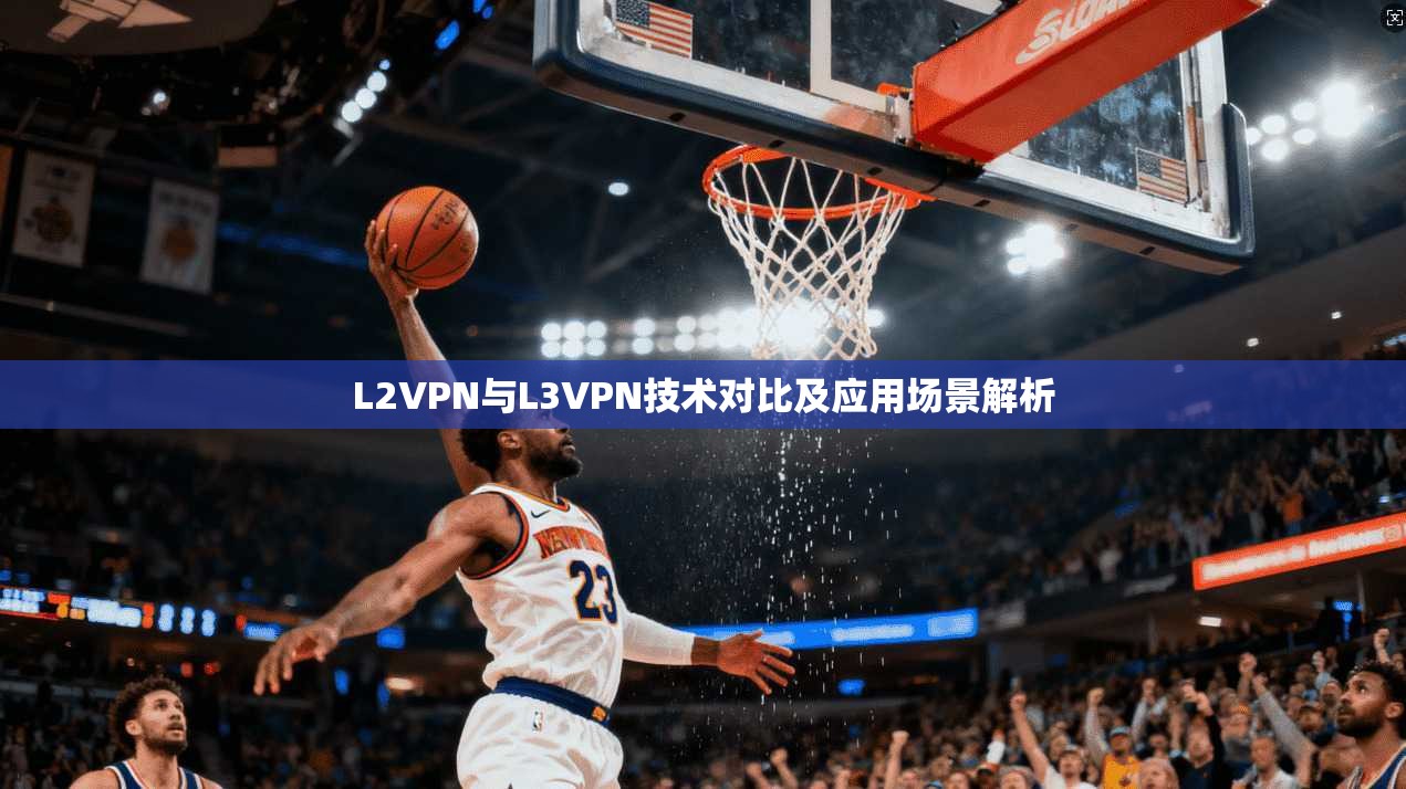 L2VPN与L3VPN技术对比及应用场景解析 第1张 L2VPN与L3VPN技术对比及应用场景解析 第1张