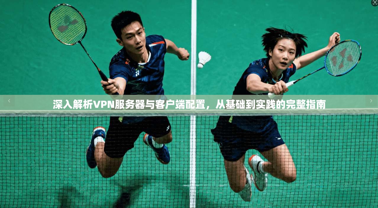 深入解析VPN服务器与客户端配置，从基础到实践的完整指南  第1张