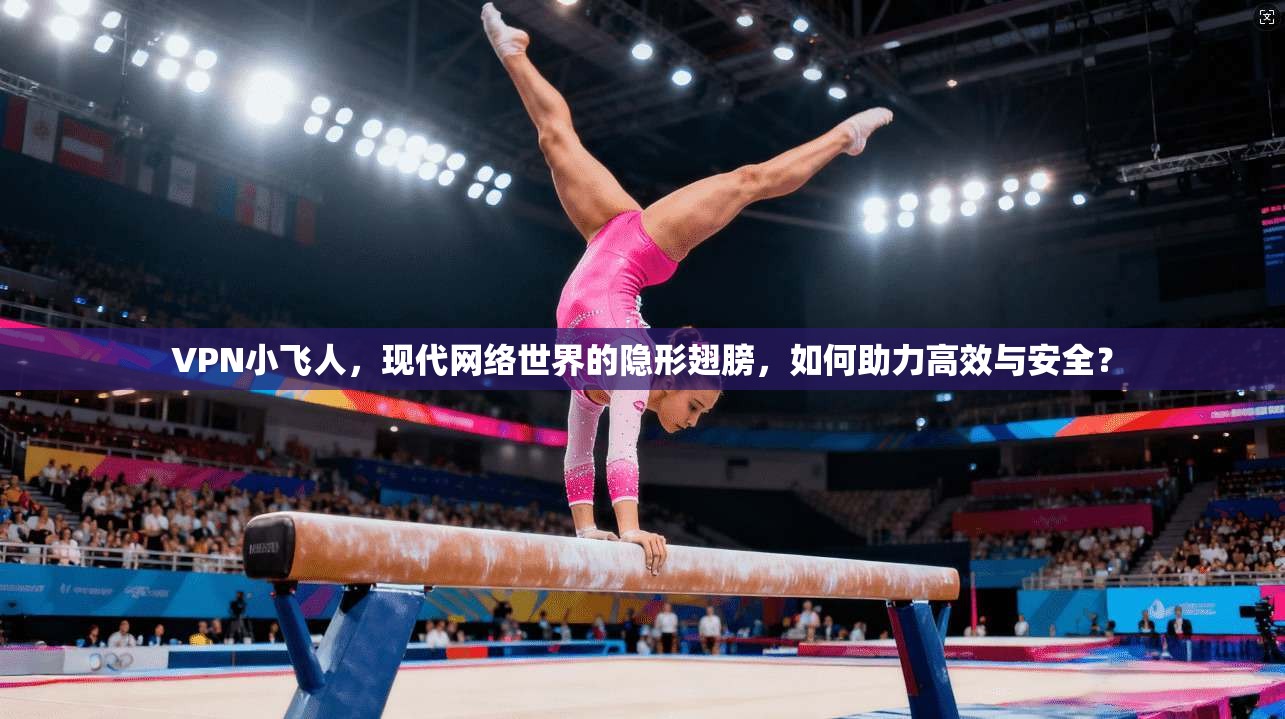 VPN小飞人，现代网络世界的隐形翅膀，如何助力高效与安全？  第1张