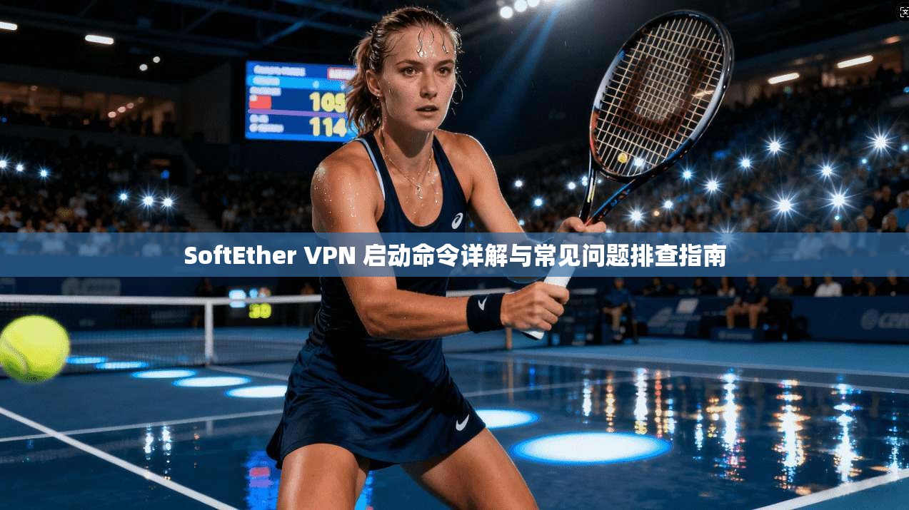 SoftEther VPN 启动命令详解与常见问题排查指南  第1张