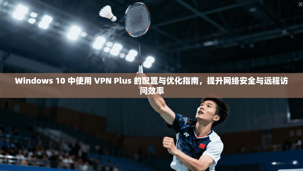 Windows 10 中使用 VPN Plus 的配置与优化指南,提升网络安全与远程访问效率 第1张 Windows 10 中使用 VPN Plus 的配置与优化指南,提升网络安全与远程访问效率 第1张