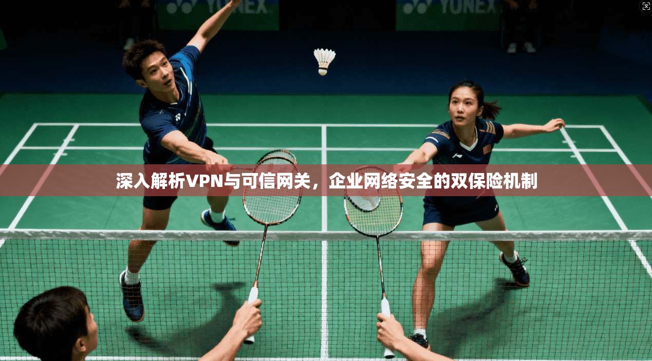 深入解析VPN与可信网关，企业网络安全的双保险机制  第1张