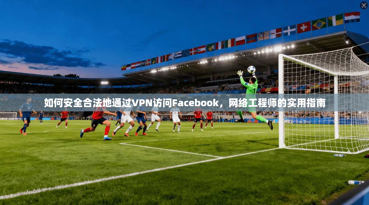 如何安全合法地通过VPN访问Facebook，网络工程师的实用指南  第1张