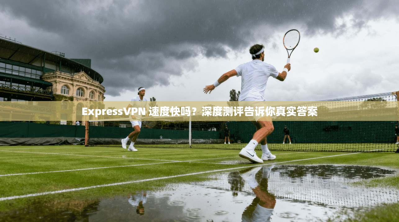 ExpressVPN 速度快吗？深度测评告诉你真实答案  第1张