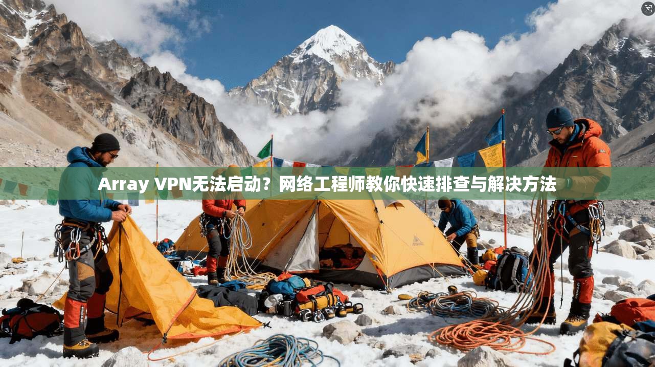 Array VPN无法启动？网络工程师教你快速排查与解决方法  第1张