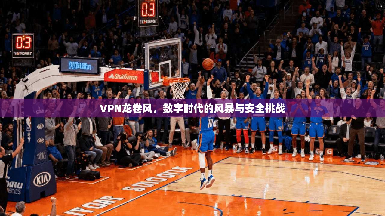 VPN龙卷风,数字时代的风暴与安全挑战 第1张 VPN龙卷风,数字时代的风暴与安全挑战 第1张