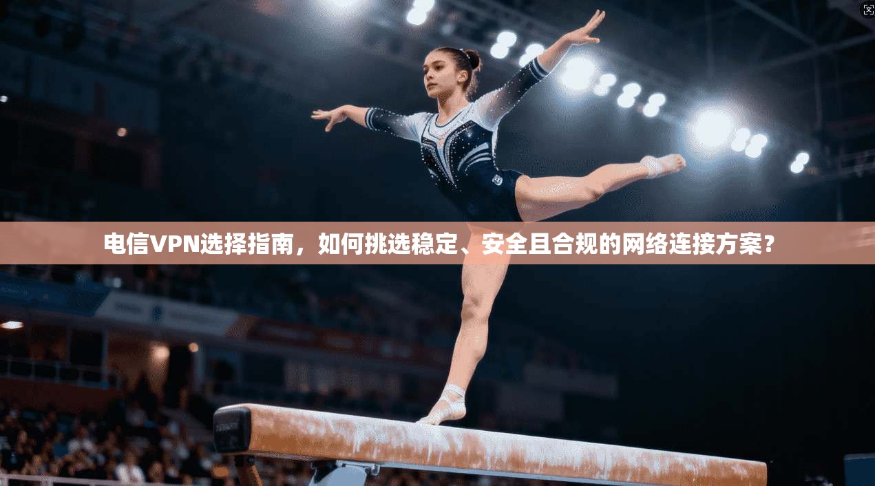 电信VPN选择指南，如何挑选稳定、安全且合规的网络连接方案？  第1张