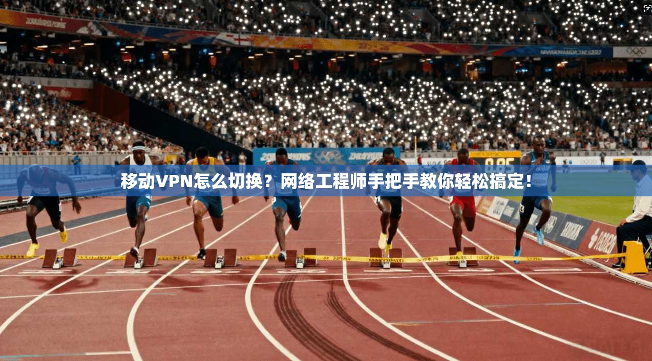移动VPN怎么切换？网络工程师手把手教你轻松搞定！  第1张