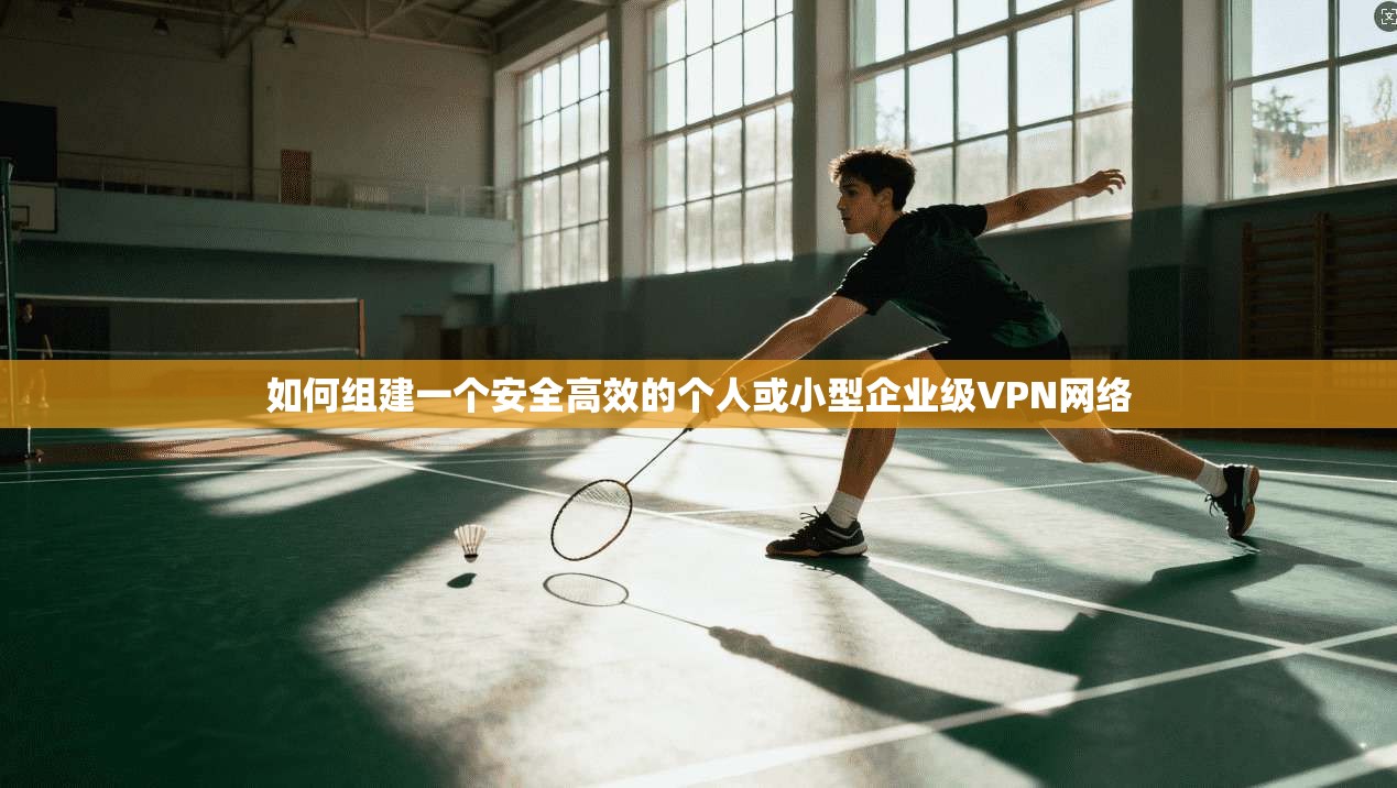 如何组建一个安全高效的个人或小型企业级VPN网络  第1张