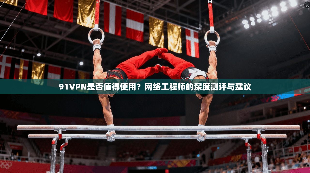 91VPN是否值得使用？网络工程师的深度测评与建议  第1张
