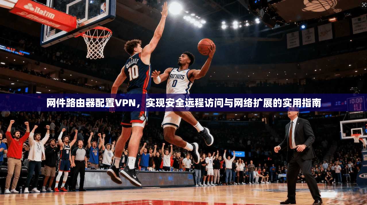 网件路由器配置VPN，实现安全远程访问与网络扩展的实用指南  第1张