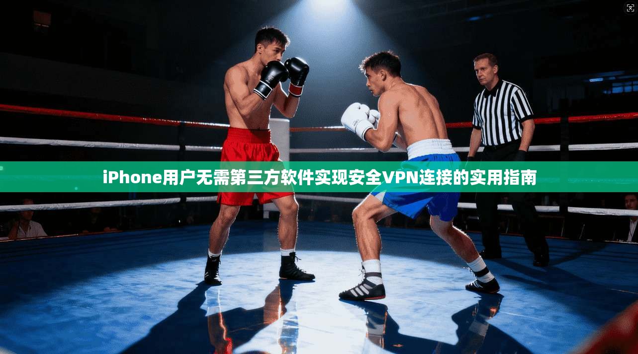 iPhone用户无需第三方软件实现安全VPN连接的实用指南  第1张
