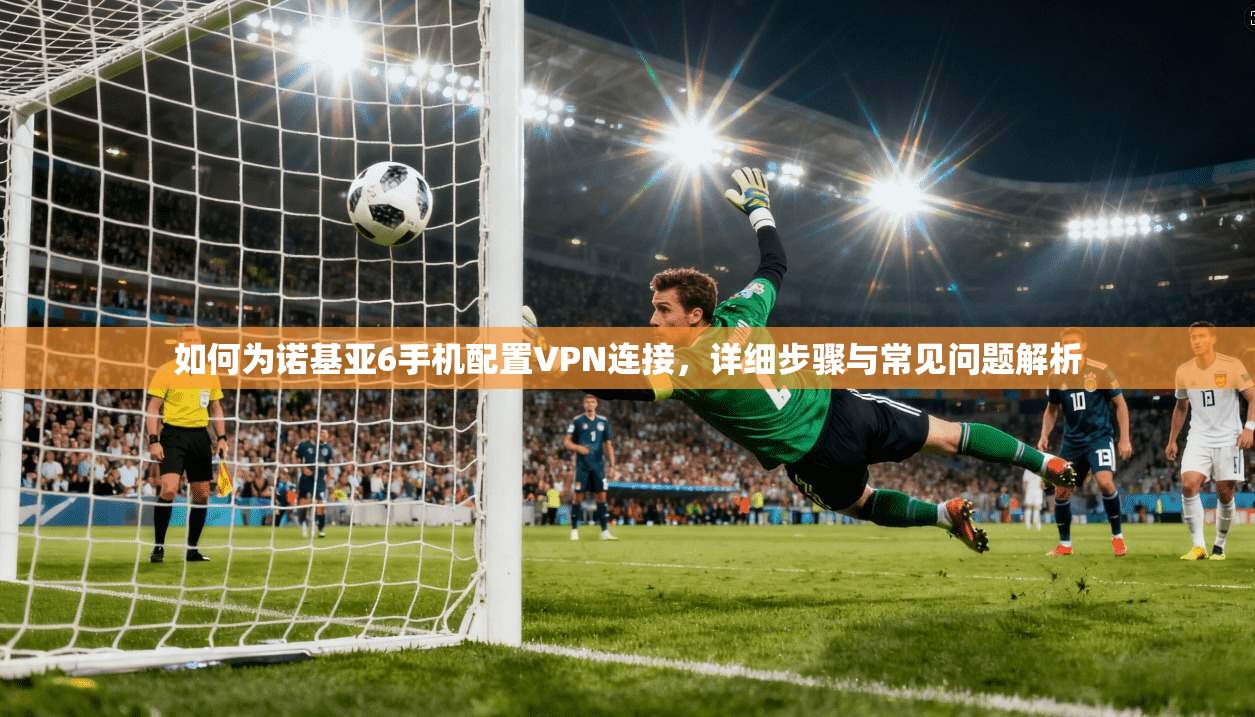 如何为诺基亚6手机配置VPN连接，详细步骤与常见问题解析  第1张