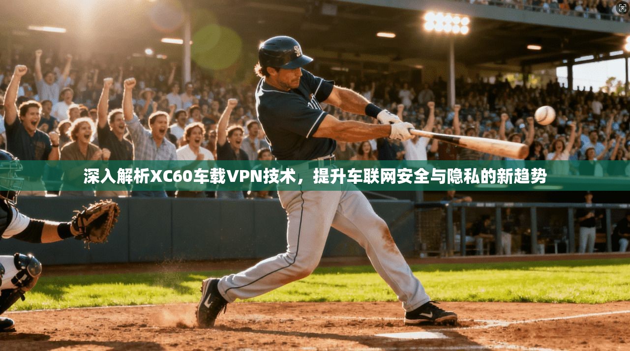 深入解析XC60车载VPN技术，提升车联网安全与隐私的新趋势  第1张