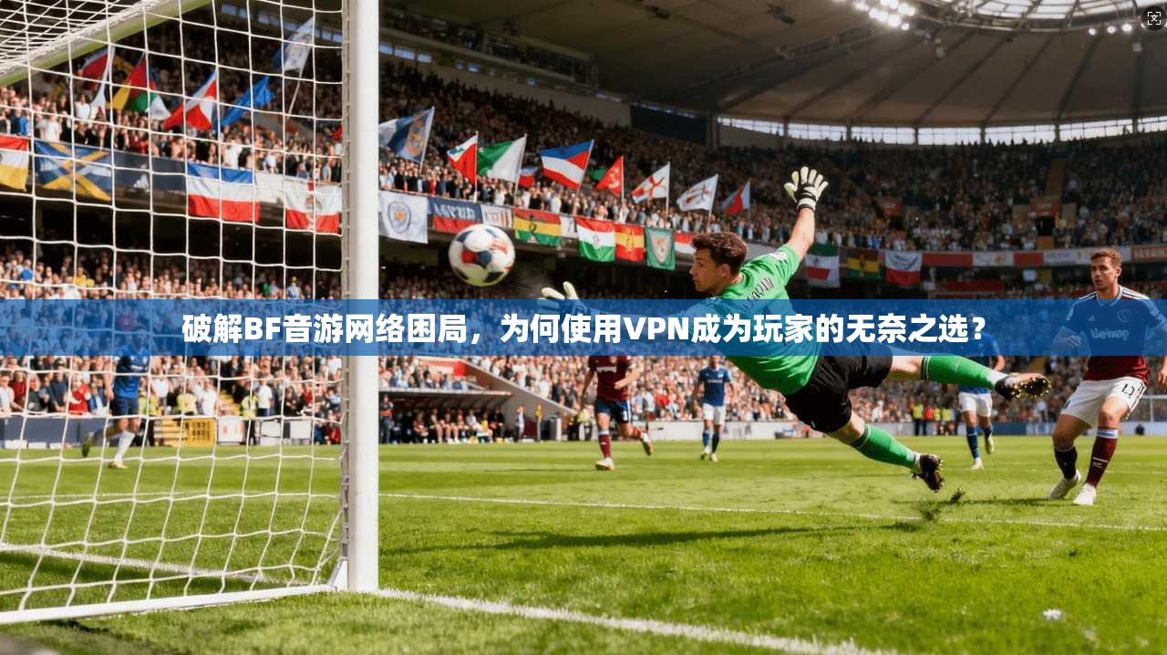 破解BF音游网络困局，为何使用VPN成为玩家的无奈之选？  第1张