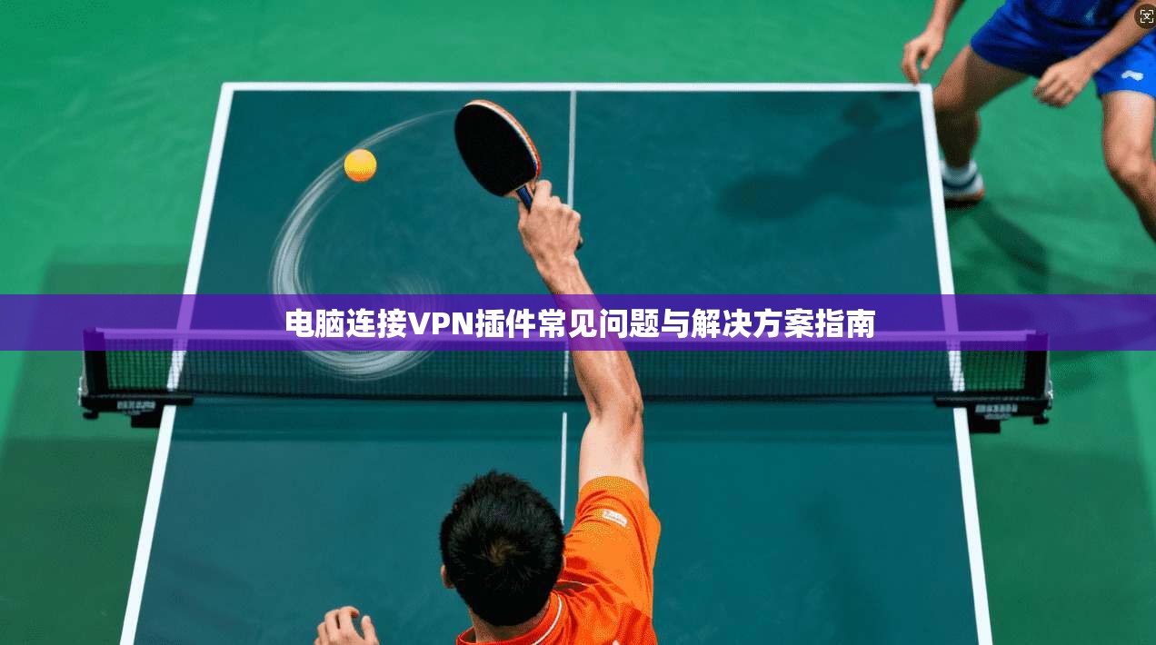 电脑连接VPN插件常见问题与解决方案指南  第1张