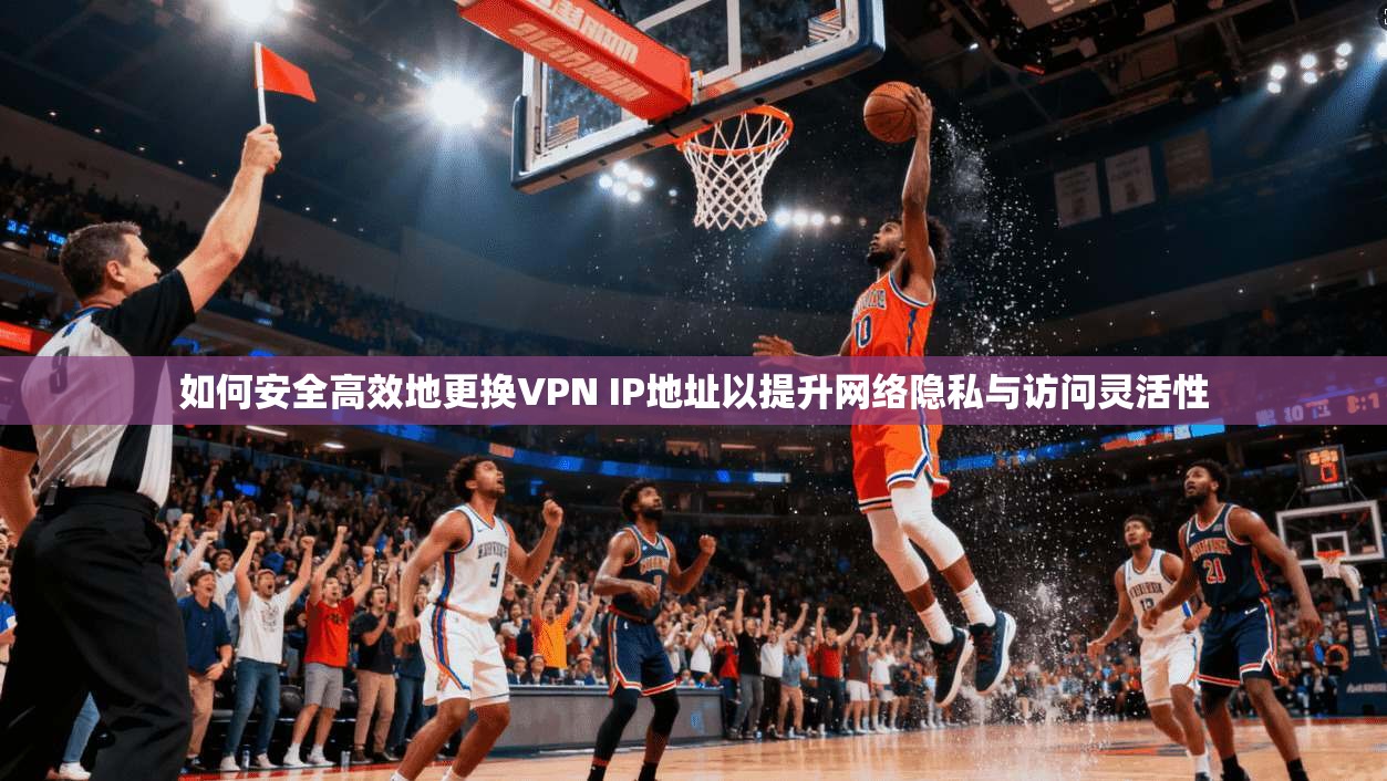 如何安全高效地更换VPN IP地址以提升网络隐私与访问灵活性  第1张