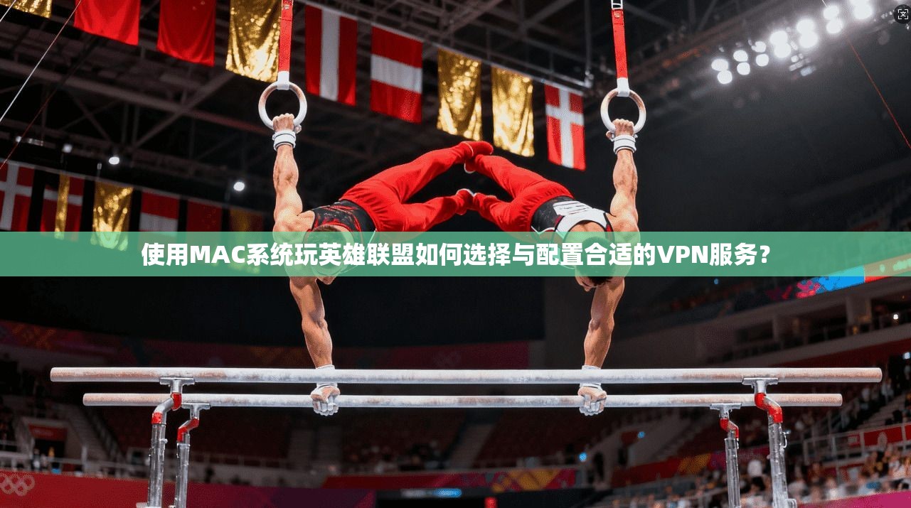 使用MAC系统玩英雄联盟如何选择与配置合适的VPN服务？  第1张