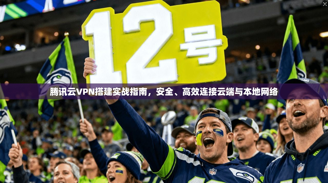 腾讯云VPN搭建实战指南，安全、高效连接云端与本地网络  第1张
