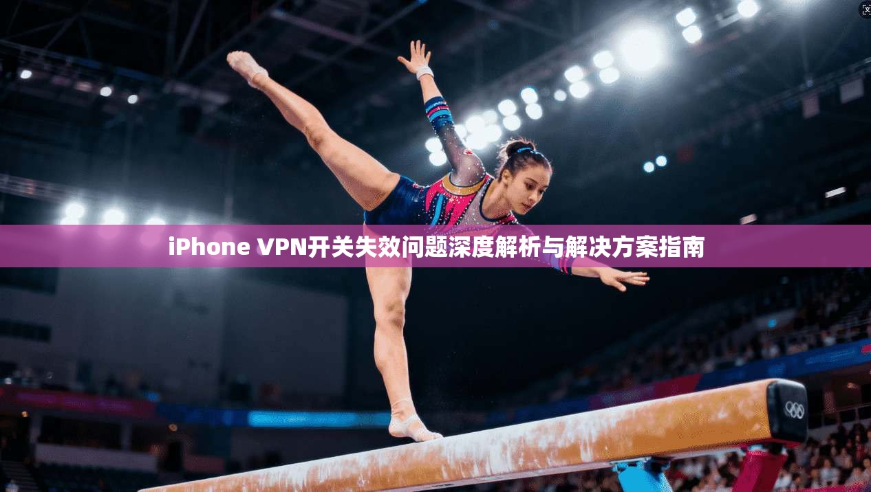 iPhone VPN开关失效问题深度解析与解决方案指南  第1张