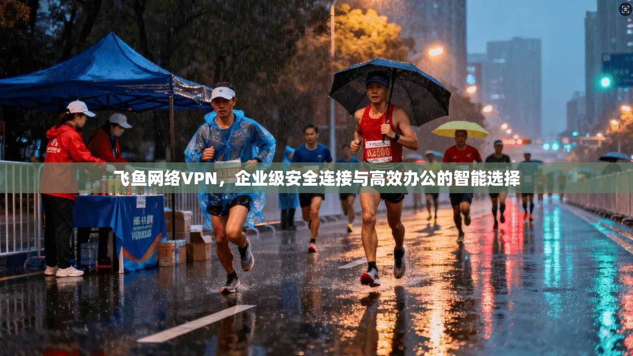 飞鱼网络VPN，企业级安全连接与高效办公的智能选择  第1张