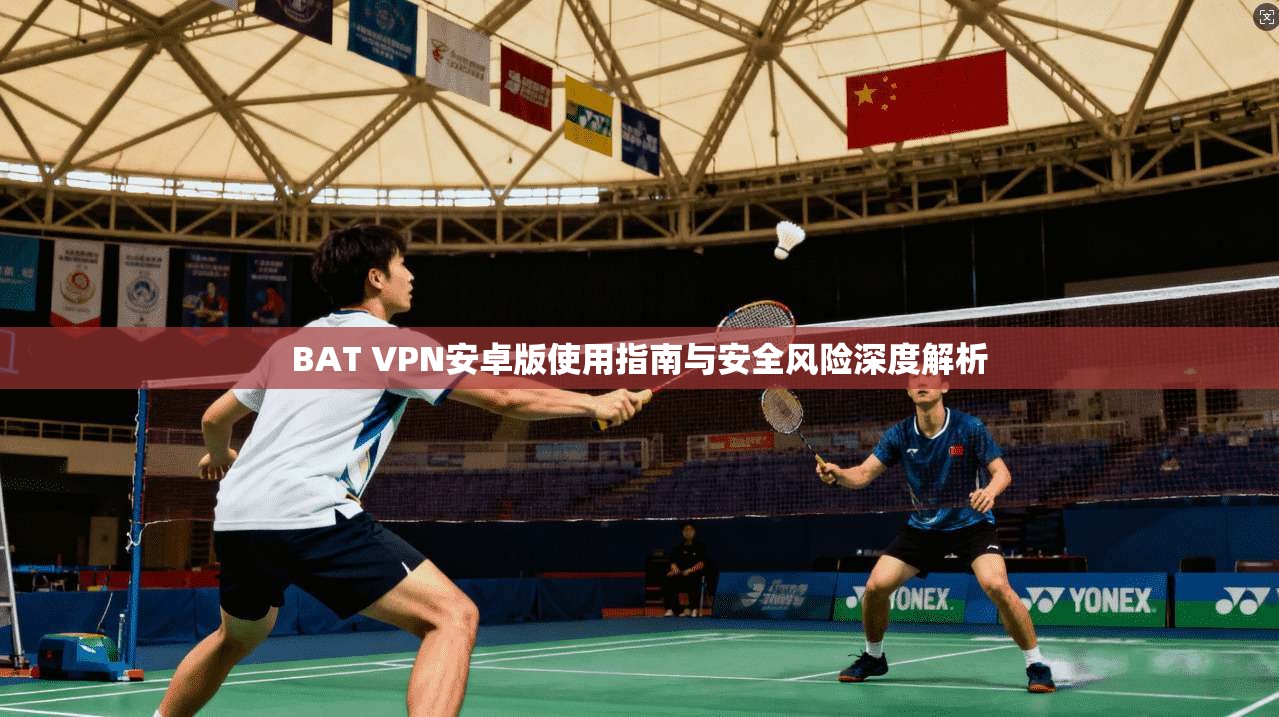BAT VPN安卓版使用指南与安全风险深度解析  第1张
