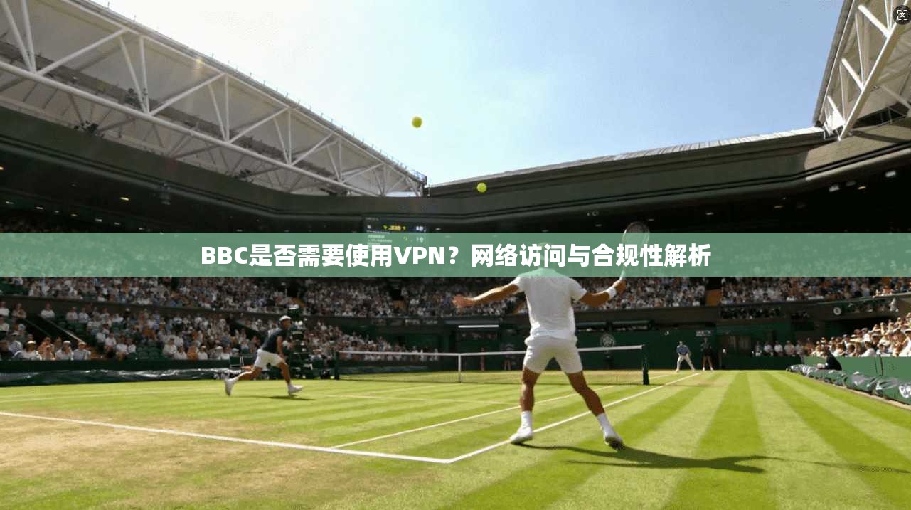 BBC是否需要使用VPN？网络访问与合规性解析  第1张