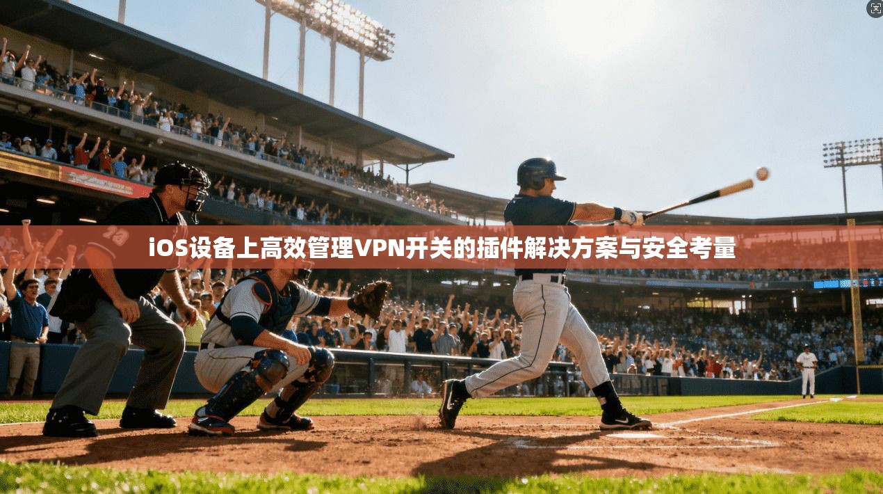iOS设备上高效管理VPN开关的插件解决方案与安全考量  第1张