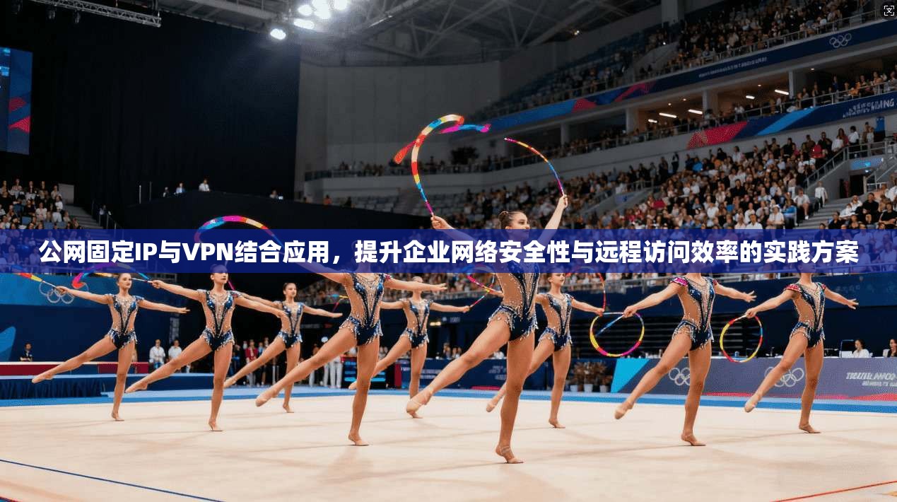 公网固定IP与VPN结合应用，提升企业网络安全性与远程访问效率的实践方案  第1张