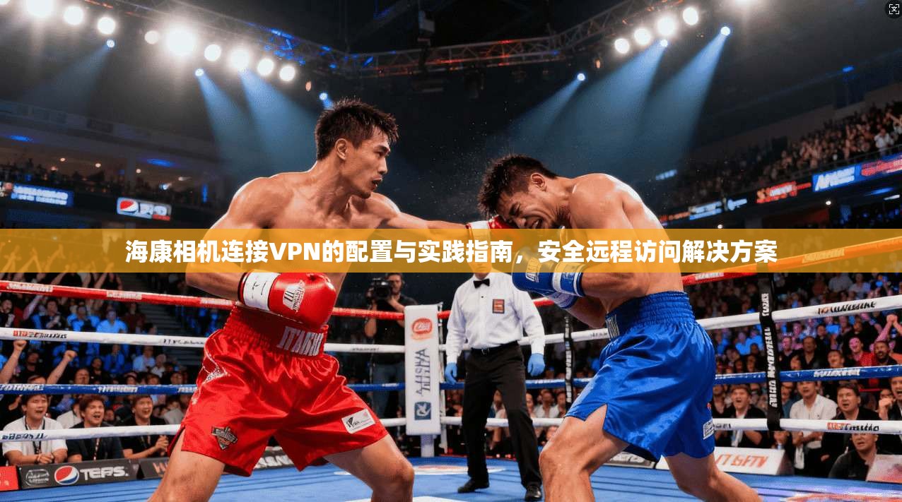 海康相机连接VPN的配置与实践指南，安全远程访问解决方案  第1张