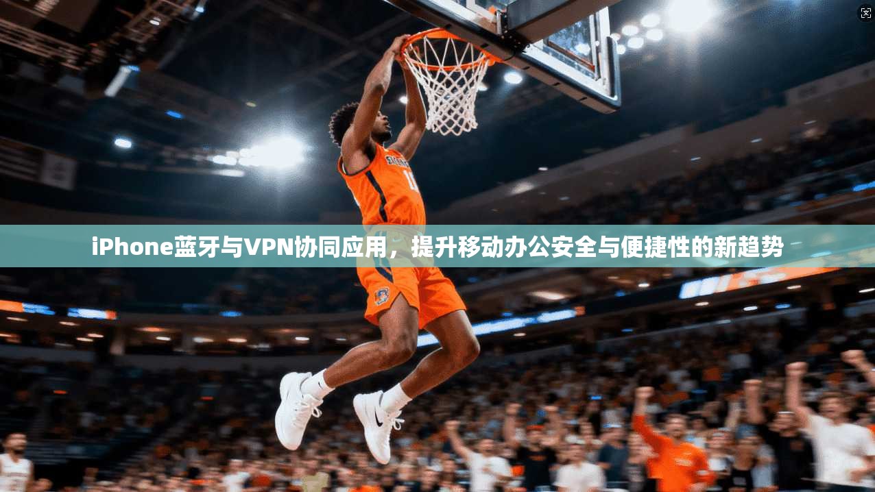 iPhone蓝牙与VPN协同应用,提升移动办公安全与便捷性的新趋势 第1张 iPhone蓝牙与VPN协同应用,提升移动办公安全与便捷性的新趋势 第1张