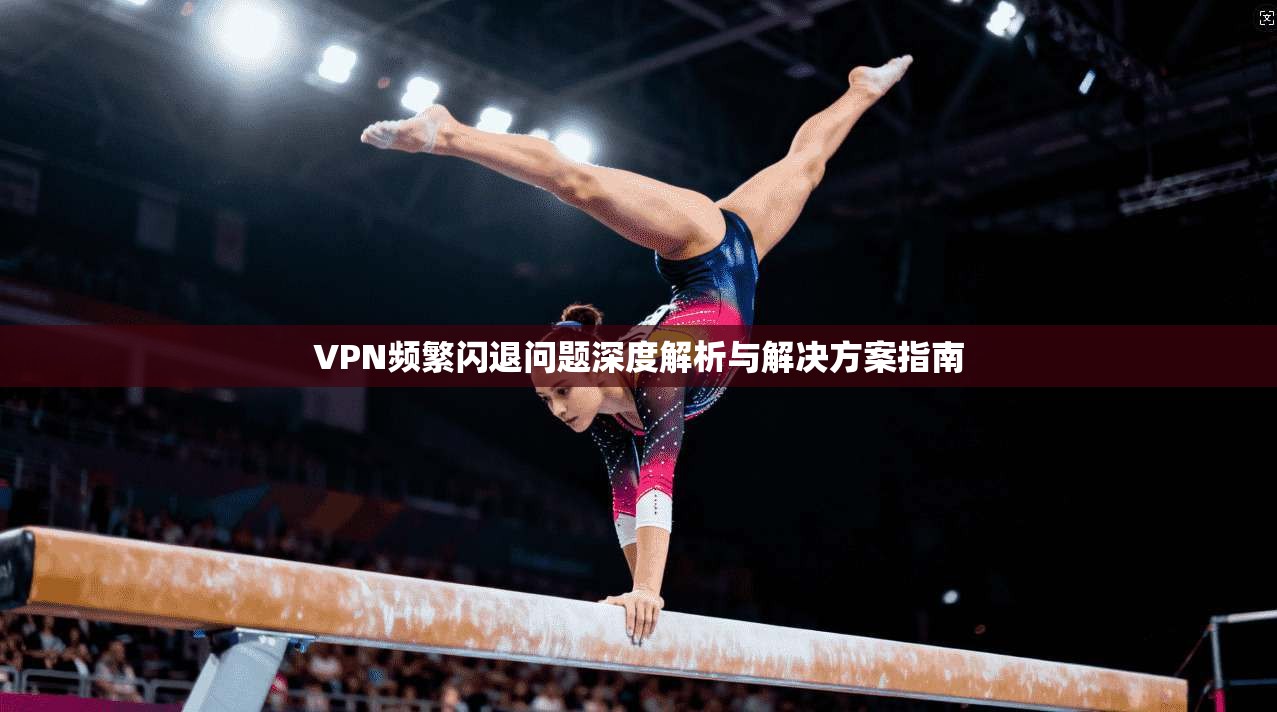 VPN频繁闪退问题深度解析与解决方案指南  第1张
