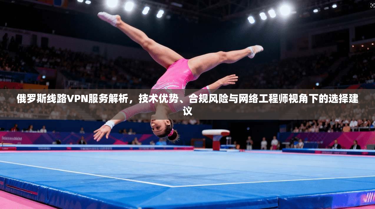 俄罗斯线路VPN服务解析,技术优势、合规风险与网络工程师视角下的选择建议 第1张 俄罗斯线路VPN服务解析,技术优势、合规风险与网络工程师视角下的选择建议 第1张
