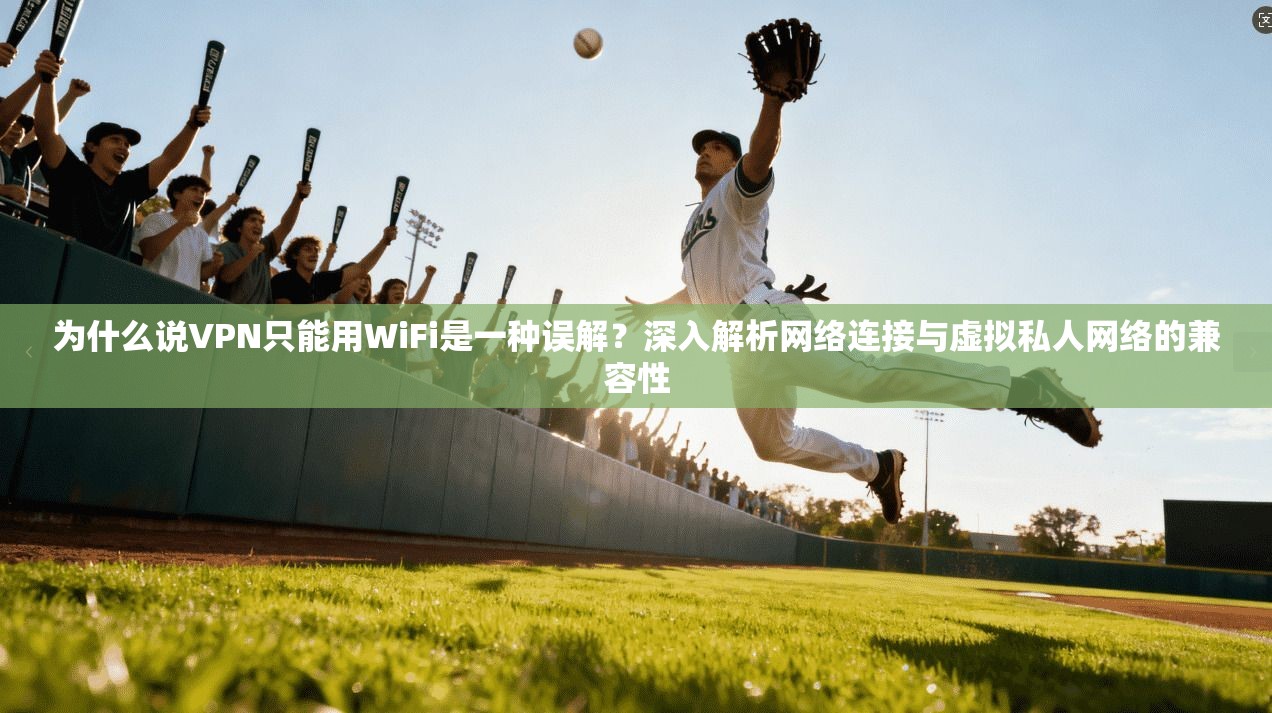 为什么说VPN只能用WiFi是一种误解?深入解析网络连接与虚拟私人网络的兼容性 第1张 为什么说VPN只能用WiFi是一种误解?深入解析网络连接与虚拟私人网络的兼容性 第1张