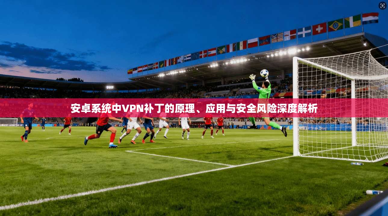 安卓系统中VPN补丁的原理、应用与安全风险深度解析  第1张
