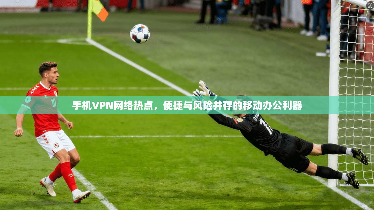 手机VPN网络热点，便捷与风险并存的移动办公利器  第1张