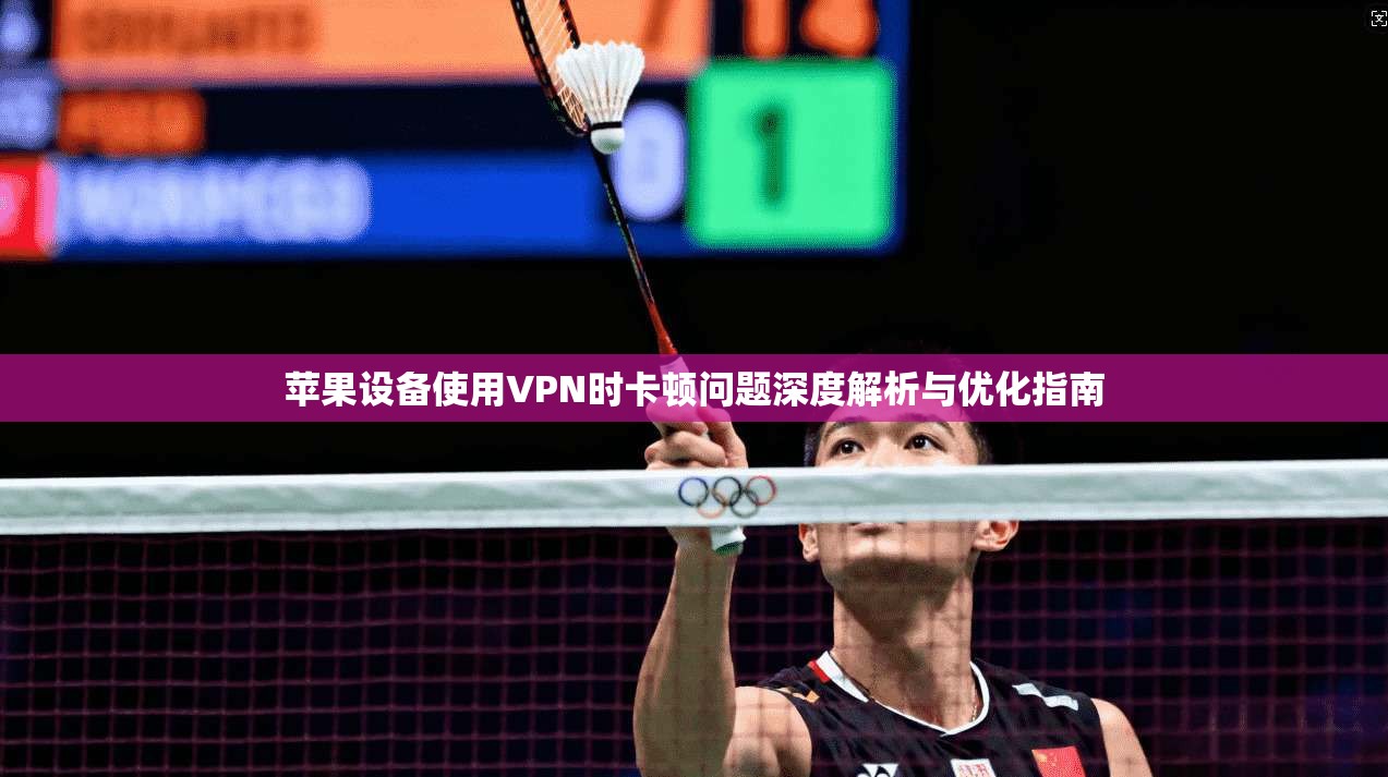 苹果设备使用VPN时卡顿问题深度解析与优化指南 第1张 苹果设备使用VPN时卡顿问题深度解析与优化指南 第1张