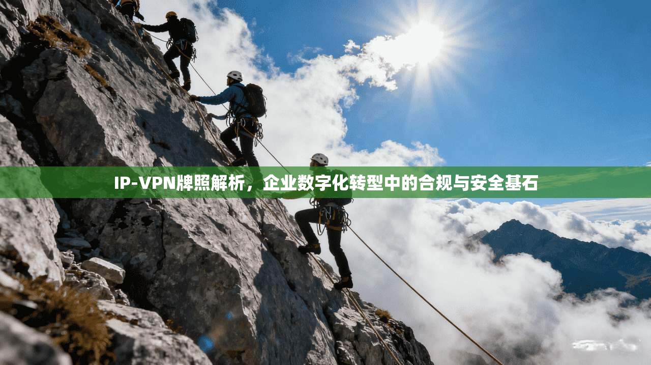 IP-VPN牌照解析,企业数字化转型中的合规与安全基石 第1张 IP-VPN牌照解析,企业数字化转型中的合规与安全基石 第1张