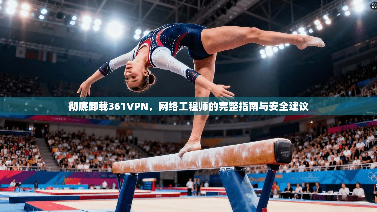 彻底卸载361VPN,网络工程师的完整指南与安全建议 第1张 彻底卸载361VPN,网络工程师的完整指南与安全建议 第1张
