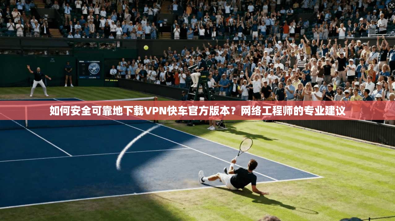 如何安全可靠地下载VPN快车官方版本?网络工程师的专业建议 第1张 如何安全可靠地下载VPN快车官方版本?网络工程师的专业建议 第1张