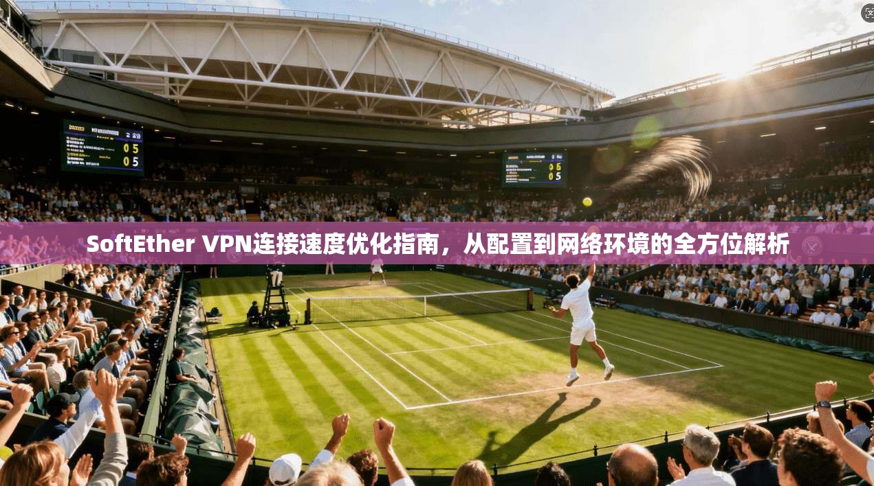 SoftEther VPN连接速度优化指南，从配置到网络环境的全方位解析  第1张