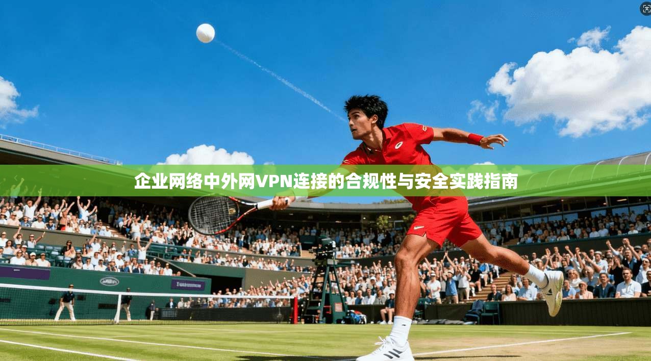 企业网络中外网VPN连接的合规性与安全实践指南 第1张 企业网络中外网VPN连接的合规性与安全实践指南 第1张