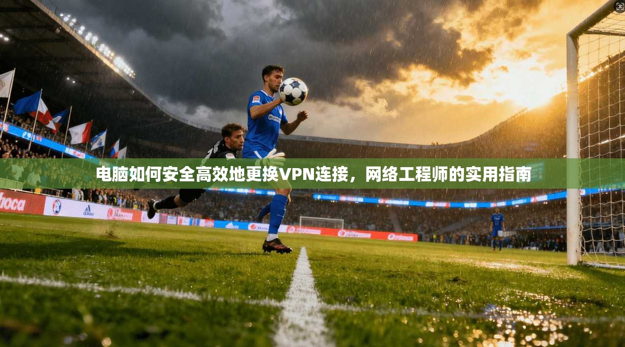 电脑如何安全高效地更换VPN连接，网络工程师的实用指南  第1张