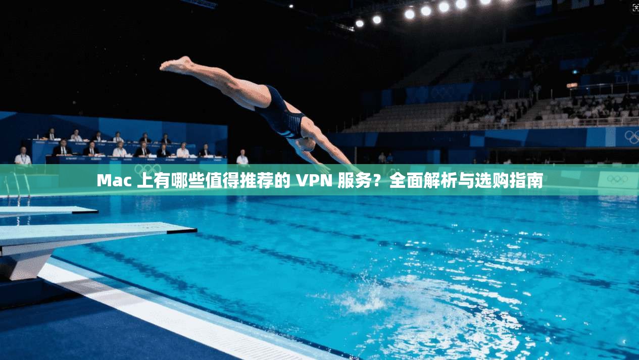 Mac 上有哪些值得推荐的 VPN 服务?全面解析与选购指南 第1张 Mac 上有哪些值得推荐的 VPN 服务?全面解析与选购指南 第1张
