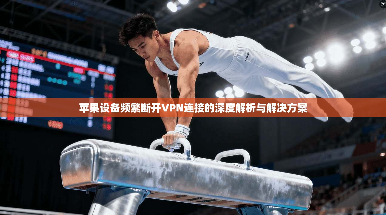 苹果设备频繁断开VPN连接的深度解析与解决方案  第1张